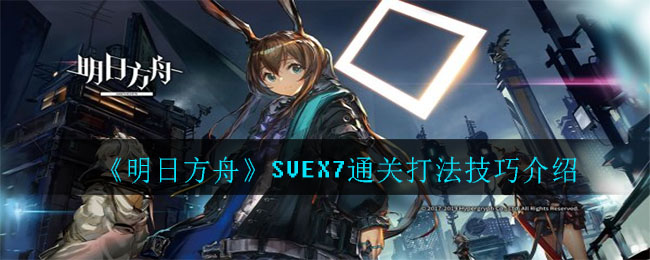 明日方舟SVEX7怎么打_SVEX7通关打法技巧介绍