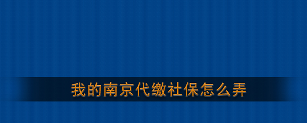 我的南京代缴社保怎么弄_我的南京app代缴社保流程介绍