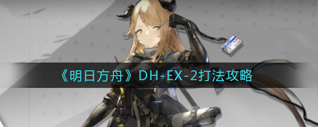 明日方舟DH_EX_2怎么打_DH_EX_2打法攻略