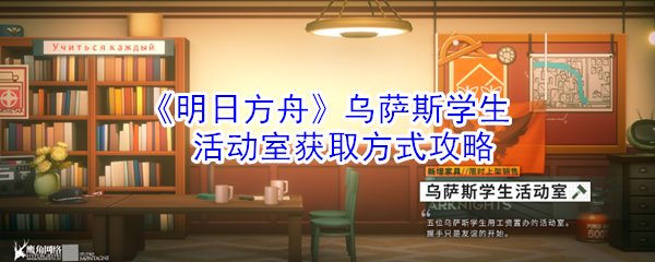 明日方舟乌萨斯学生活动室怎么获取_明日方舟乌萨斯学生活动室获取方式攻略