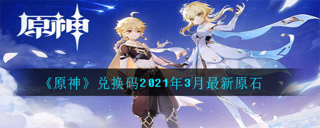 原神兑换码2021年3月最新有哪些_原神兑换码2021年3月最新有哪些