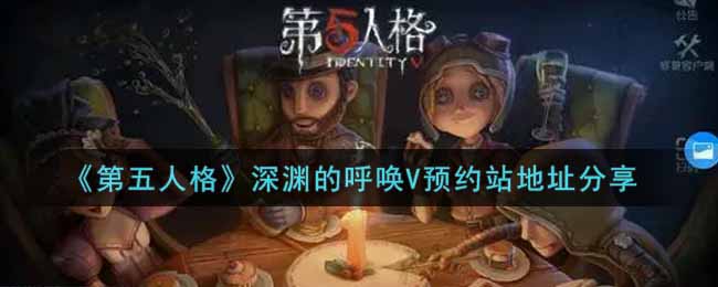 第五人格深渊的呼唤V预约站在哪预约_深渊的呼唤V预约站地址分享