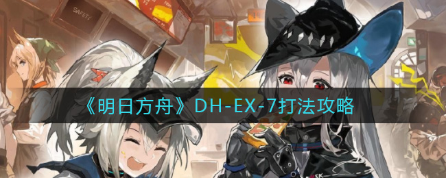 明日方舟DH_EX_7怎么打_DH_EX_7打法攻略