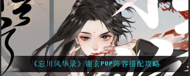 忘川风华录谢玄PVP怎么搭配阵容_谢玄PVP阵容搭配攻略