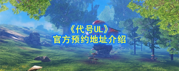 代号UL官方预约地址在哪_代号UL官方预约地址介绍