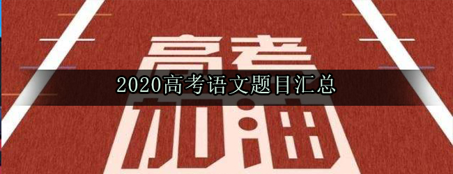 2020高考语文题目是什么_全国卷地方卷作文题目汇总