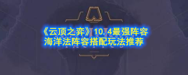 云顶之弈10.4海洋法阵容怎么玩_10.4最强阵容剧毒水晶游侠阵容搭配玩法推荐