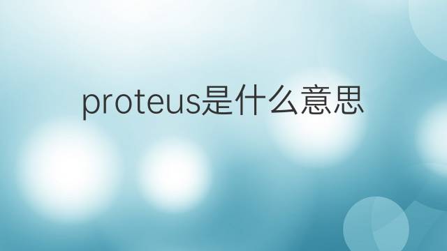 proteus是什么意思 proteus的翻译、读音、例句、中文解释