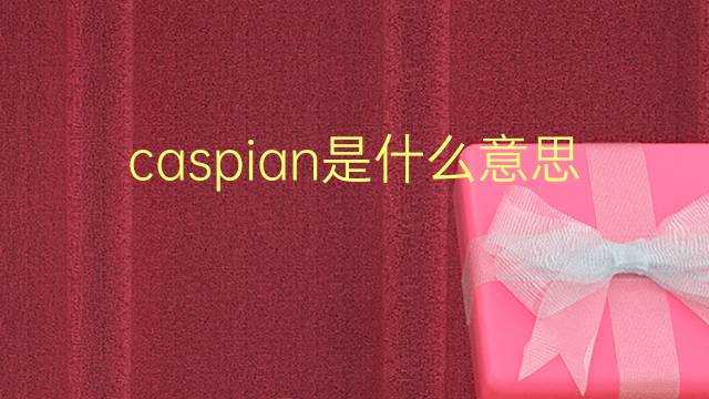 caspian是什么意思 caspian的翻译、读音、例句、中文解释