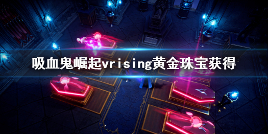 《吸血鬼崛起》v rising黄金珠宝怎么获取？vrising黄金珠宝获得