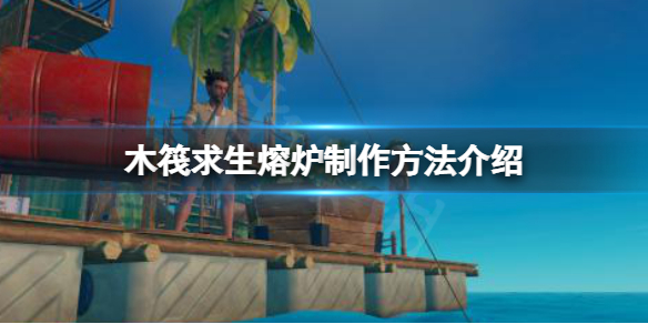 《木筏求生》raft熔炉怎么做？raft熔炉制作方法介绍