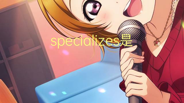 specializes是什么意思 specializes的翻译、读音、例句、中文解释