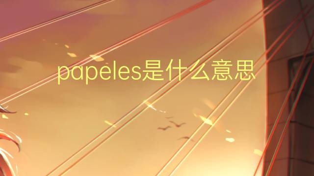 papeles是什么意思 papeles的翻译、读音、例句、中文解释