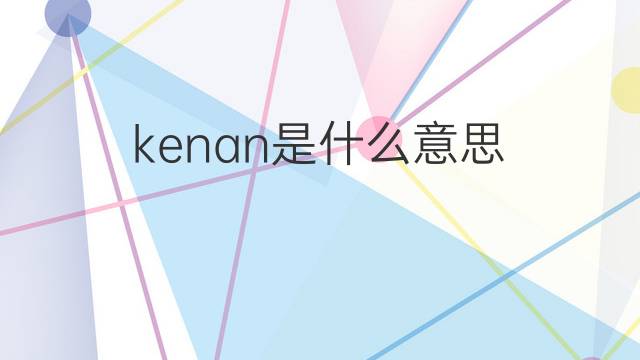 kenan是什么意思 英文名kenan的翻译、发音、来源