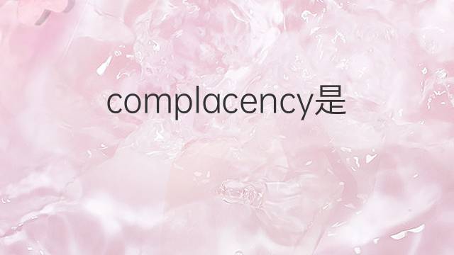 complacency是什么意思 complacency的翻译、读音、例句、中文解释