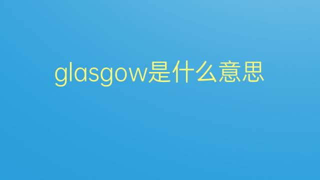 glasgow是什么意思 glasgow的翻译、读音、例句、中文解释