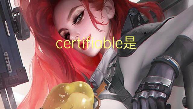 certifiable是什么意思 certifiable的翻译、读音、例句、中文解释