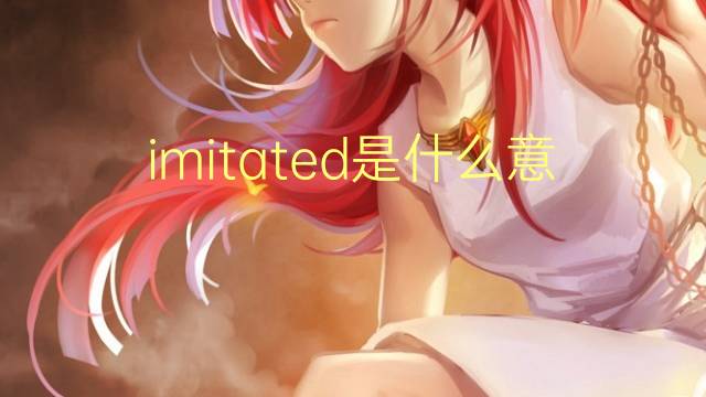 imitated是什么意思 imitated的翻译、读音、例句、中文解释