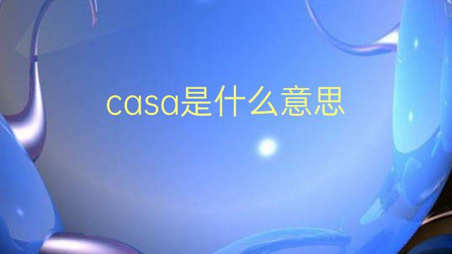 casa是什么意思 casa的翻译、读音、例句、中文解释