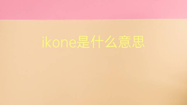 ikone是什么意思 ikone的翻译、读音、例句、中文解释