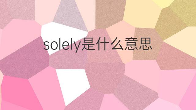 solely是什么意思 solely的翻译、读音、例句、中文解释