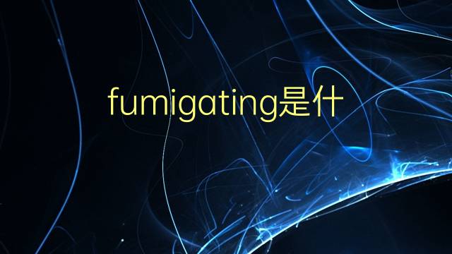 fumigating是什么意思 fumigating的翻译、读音、例句、中文解释