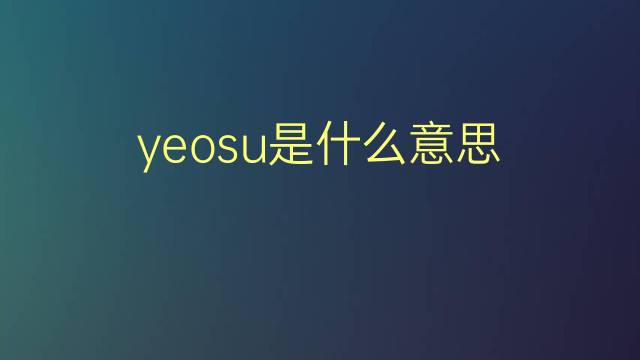 yeosu是什么意思 yeosu的翻译、读音、例句、中文解释