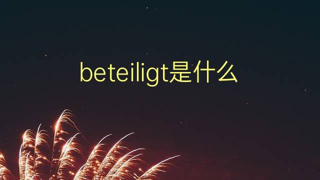 beteiligt是什么意思 beteiligt的翻译、读音、例句、中文解释