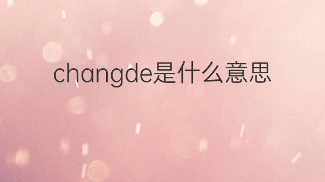 changde是什么意思 changde的翻译、读音、例句、中文解释