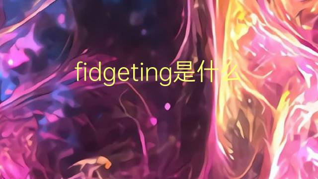 fidgeting是什么意思 fidgeting的翻译、读音、例句、中文解释