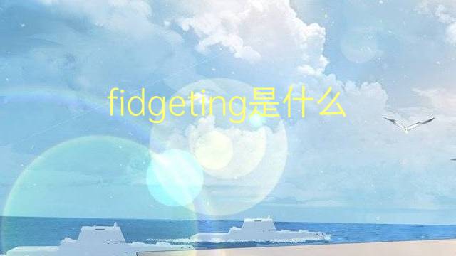 fidgeting是什么意思 fidgeting的翻译、读音、例句、中文解释