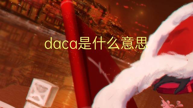 daca是什么意思 daca的翻译、读音、例句、中文解释