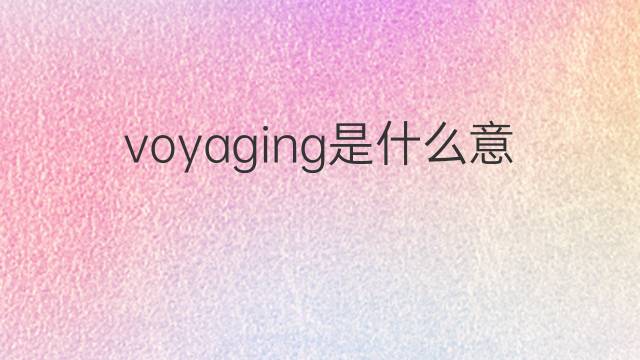 voyaging是什么意思 voyaging的翻译、读音、例句、中文解释