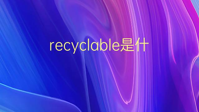 recyclable是什么意思 recyclable的翻译、读音、例句、中文解释