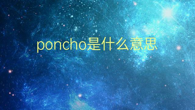 poncho是什么意思 poncho的翻译、读音、例句、中文解释