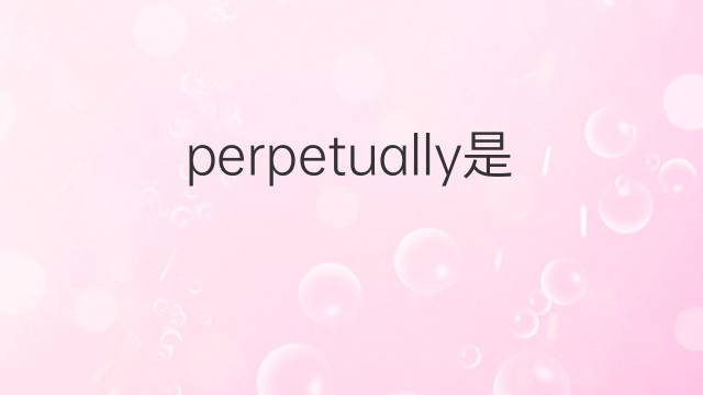 perpetually是什么意思 perpetually的翻译、读音、例句、中文解释