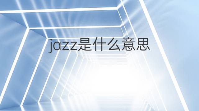 jazz是什么意思 jazz的翻译、读音、例句、中文解释