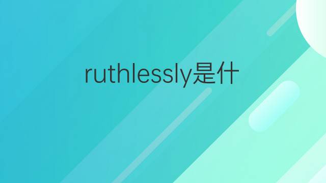 ruthlessly是什么意思 ruthlessly的翻译、读音、例句、中文解释