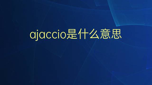 ajaccio是什么意思 ajaccio的翻译、读音、例句、中文解释