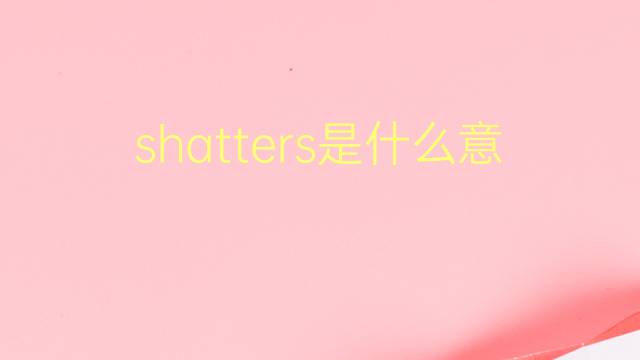 shatters是什么意思 shatters的翻译、读音、例句、中文解释