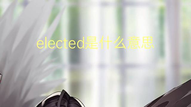 elected是什么意思 elected的翻译、读音、例句、中文解释