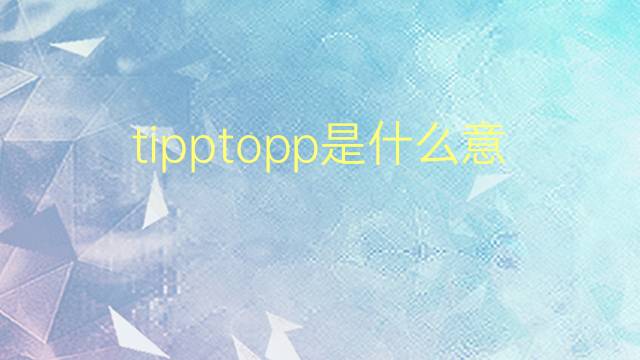 tipptopp是什么意思 tipptopp的翻译、读音、例句、中文解释