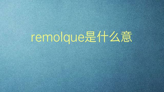 remolque是什么意思 remolque的翻译、读音、例句、中文解释