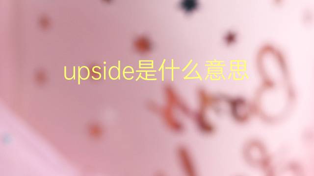 upside是什么意思 upside的翻译、读音、例句、中文解释