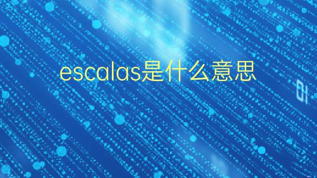 escalas是什么意思 escalas的翻译、读音、例句、中文解释