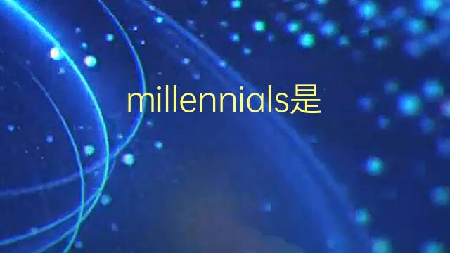 millennials是什么意思 millennials的翻译、读音、例句、中文解释