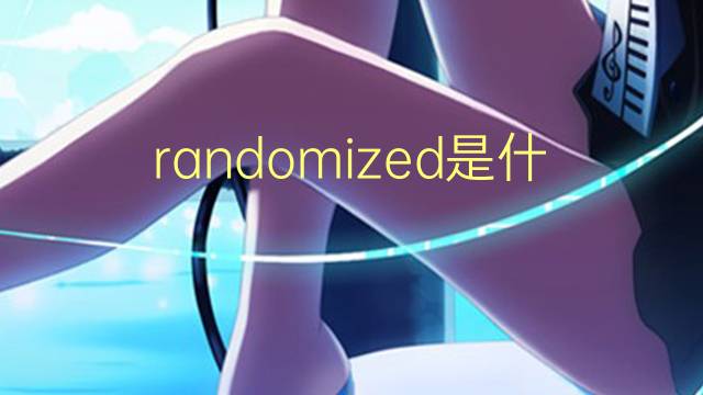 randomized是什么意思 randomized的翻译、读音、例句、中文解释