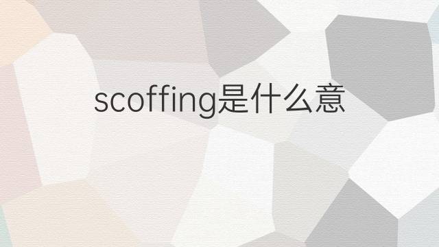 scoffing是什么意思 scoffing的翻译、读音、例句、中文解释