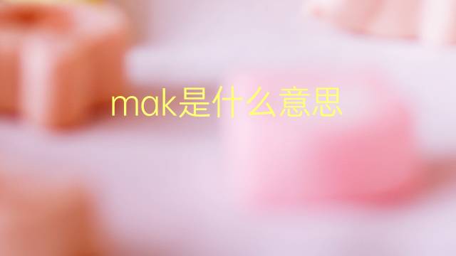 mak是什么意思 mak的翻译、读音、例句、中文解释