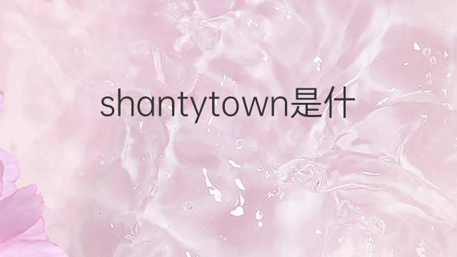 shantytown是什么意思 shantytown的翻译、读音、例句、中文解释